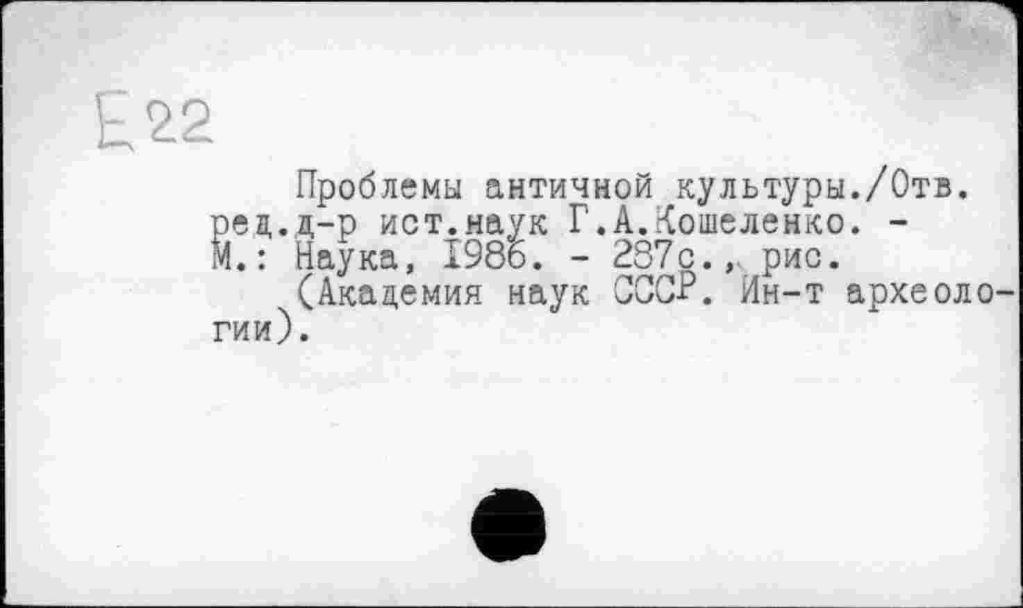 ﻿Проблемы античной культуры./Отв.
Й ед.д-р ист.наук Г.А.Кошеленко. -
.: Наука, 1986. - 287с., рис.
(Академия наук СССР. Ин-т археологии).